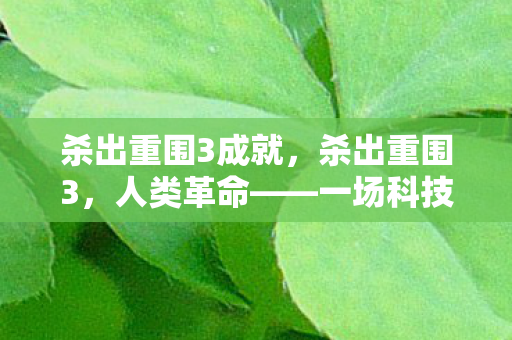 杀出重围3成就，杀出重围3，人类革命——一场科技与人性的深度探讨
