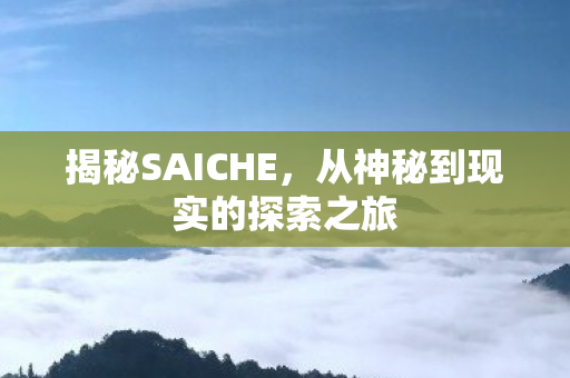 揭秘SAICHE,从神秘到现实的探索之旅 揭秘SAICHE,从神秘到现实的探索之旅