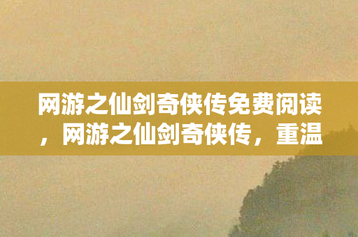 网游之仙剑奇侠传免费阅读，网游之仙剑奇侠传，重温经典，再续前缘