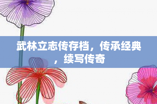 武林立志传存档，传承经典，续写传奇
