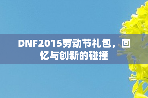 DNF2015劳动节礼包，回忆与创新的碰撞