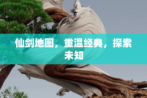 仙剑地图，重温经典，探索未知