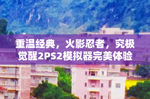 重温经典，火影忍者，究极觉醒2PS2模拟器完美体验