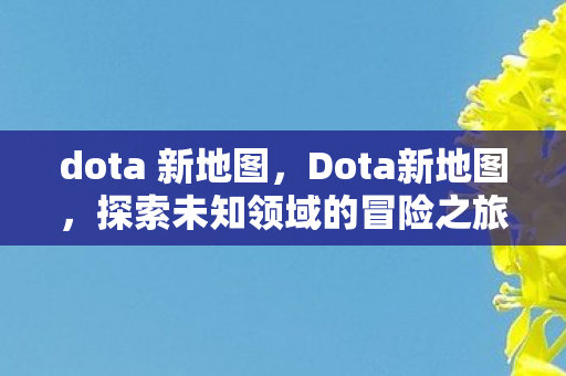 dota 新地图，Dota新地图，探索未知领域的冒险之旅