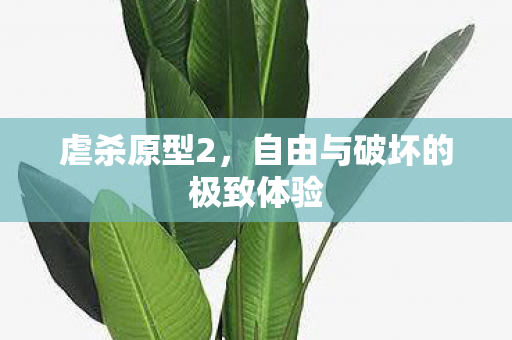 虐杀原型2，自由与破坏的极致体验