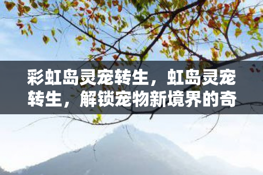 彩虹岛灵宠转生,虹岛灵宠转生,解锁宠物新境界的奇幻之旅 彩虹岛灵宠转生,虹岛灵宠转生,解锁宠物新境界的奇幻之旅