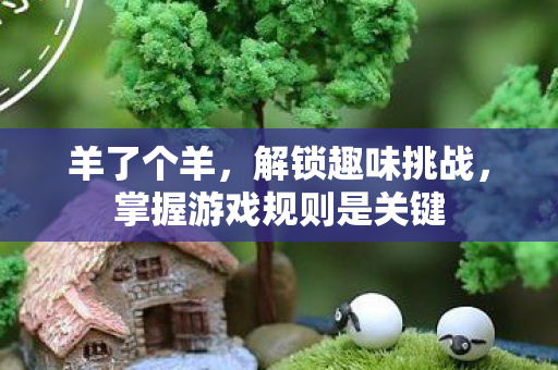羊了个羊,解锁趣味挑战,掌握游戏规则是关键 羊了个羊,解锁趣味挑战,掌握游戏规则是关键