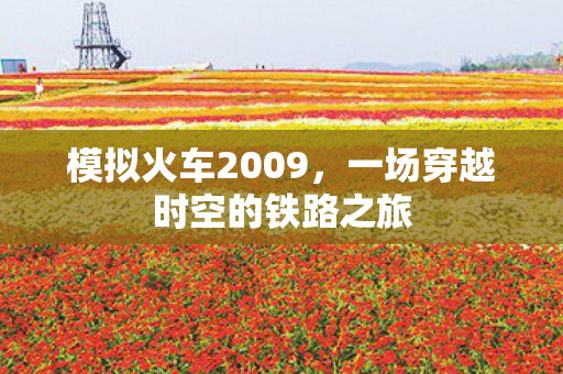 模拟火车2009，一场穿越时空的铁路之旅