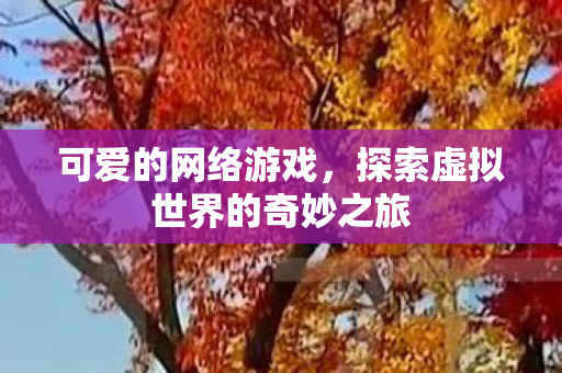 可爱的网络游戏，探索虚拟世界的奇妙之旅