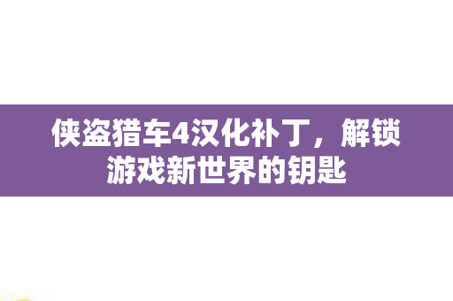 侠盗猎车4汉化补丁，解锁游戏新世界的钥匙