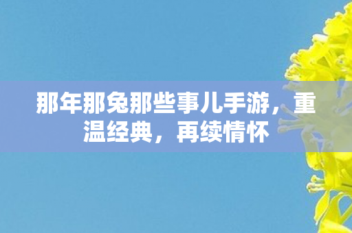 那年那兔那些事儿手游，重温经典，再续情怀