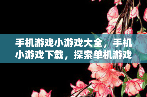 手机游戏小游戏大全，手机小游戏下载，探索单机游戏的无限乐趣