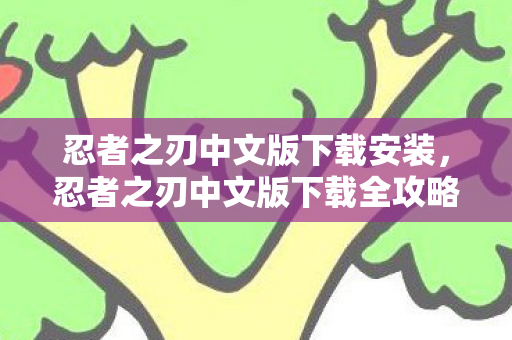 忍者之刃中文版下载安装,忍者之刃中文版下载全攻略 忍者之刃中文版下载安装,忍者之刃中文版下载全攻略