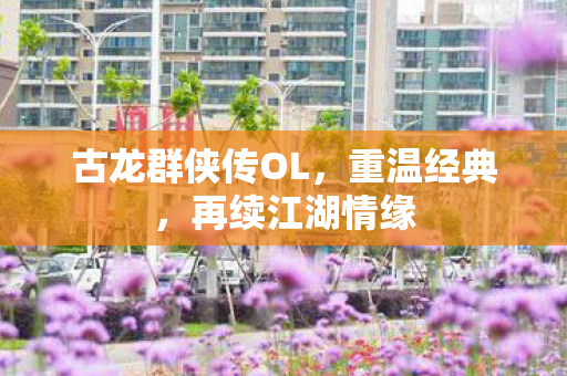 古龙群侠传OL，重温经典，再续江湖情缘