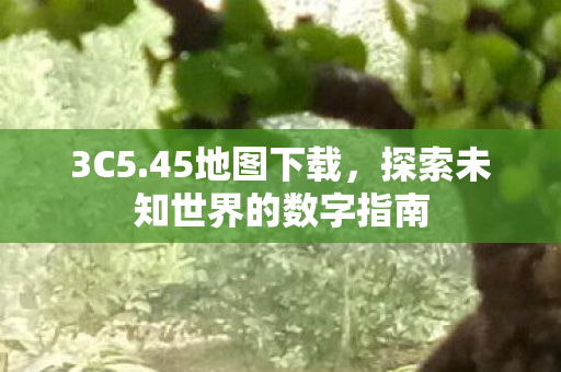 3C5.45地图下载,探索未知世界的数字指南 3C5.45地图下载,探索未知世界的数字指南