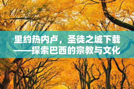 里约热内卢,圣徒之城下载——探索巴西的宗教与文化遗产 里约热内卢,圣徒之城下载——探索巴西的宗教与文化遗产