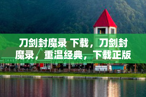 刀剑封魔录 下载，刀剑封魔录，重温经典，下载正版体验