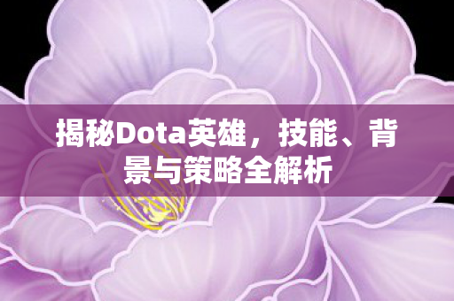 揭秘Dota英雄，技能、背景与策略全解析