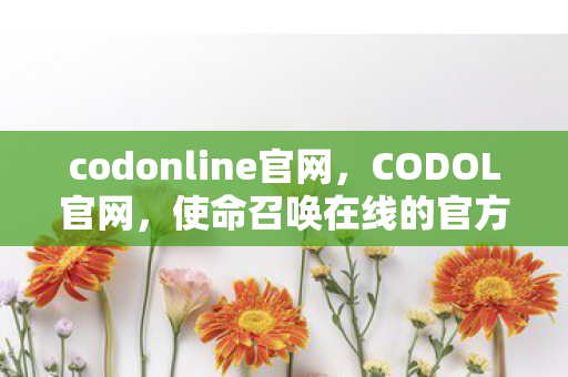 codonline官网，CODOL官网，使命召唤在线的官方平台