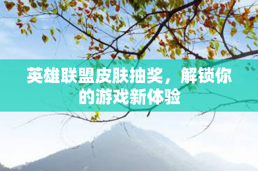 英雄联盟皮肤抽奖，解锁你的游戏新体验