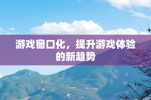 游戏窗口化,提升游戏体验的新趋势 游戏窗口化,提升游戏体验的新趋势