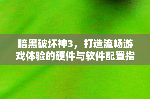 暗黑破坏神3，打造流畅游戏体验的硬件与软件配置指南