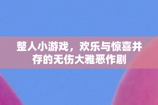 整人小游戏，欢乐与惊喜并存的无伤大雅恶作剧