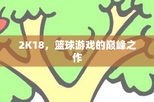 2K18，篮球游戏的巅峰之作