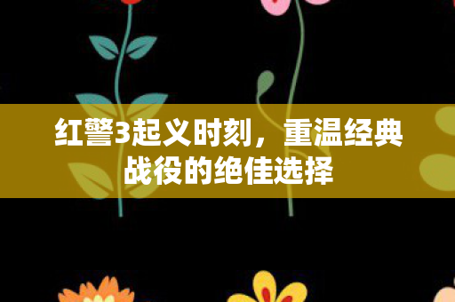 红警3起义时刻，重温经典战役的绝佳选择