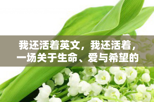 我还活着英文，我还活着，一场关于生命、爱与希望的旅程