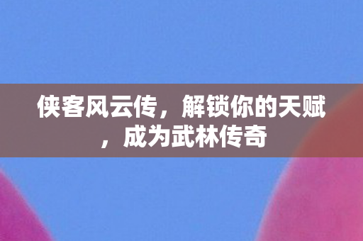 侠客风云传，解锁你的天赋，成为武林传奇