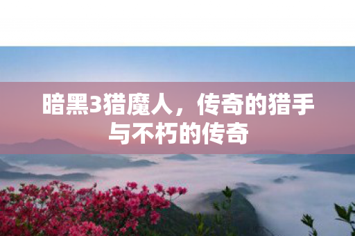 暗黑3猎魔人，传奇的猎手与不朽的传奇