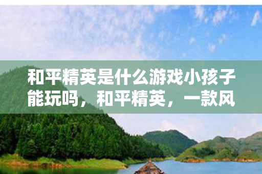 和平精英是什么游戏小孩子能玩吗，和平精英，一款风靡全球的多人在线战术竞技游戏