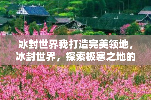 冰封世界我打造完美领地，冰封世界，探索极寒之地的奥秘