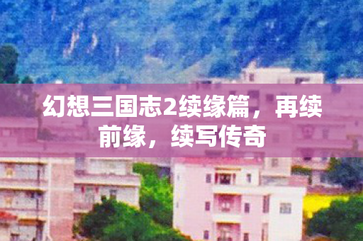 幻想三国志2续缘篇，再续前缘，续写传奇