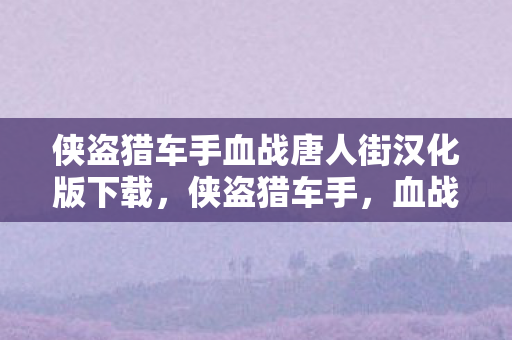 侠盗猎车手血战唐人街汉化版下载,侠盗猎车手,血战唐人街——黑帮风云再起 侠盗猎车手血战唐人街汉化版下载,侠盗猎车手,血战唐人街——黑帮风云再起