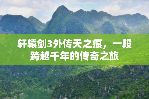 轩辕剑3外传天之痕，一段跨越千年的传奇之旅