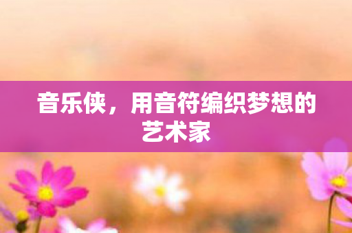 音乐侠,用音符编织梦想的艺术家 音乐侠,用音符编织梦想的艺术家