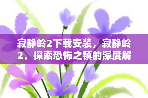 寂静岭2下载安装，寂静岭2，探索恐怖之镇的深度解析