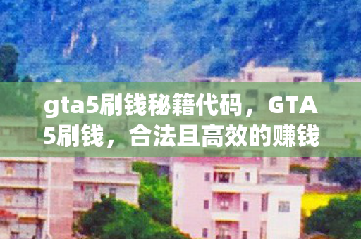 gta5刷钱秘籍代码，GTA5刷钱，合法且高效的赚钱攻略
