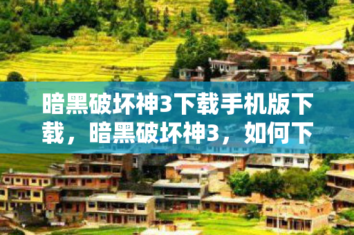 暗黑破坏神3下载手机版下载，暗黑破坏神3，如何下载与体验这款经典动作角色扮演游戏