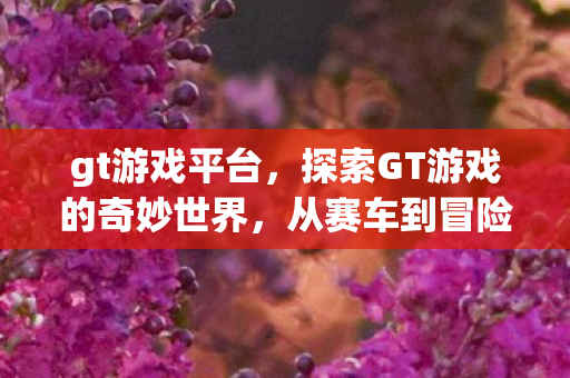 gt游戏平台，探索GT游戏的奇妙世界，从赛车到冒险，无限可能等你发现