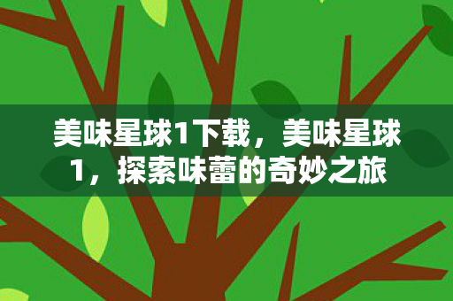 美味星球1下载，美味星球1，探索味蕾的奇妙之旅