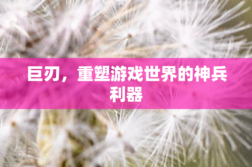 巨刃，重塑游戏世界的神兵利器