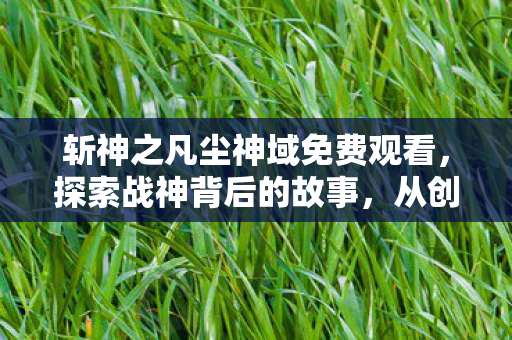 斩神之凡尘神域免费观看，探索战神背后的故事，从创作到影响
