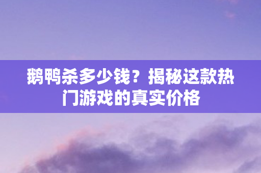鹅鸭杀多少钱？揭秘这款热门游戏的真实价格