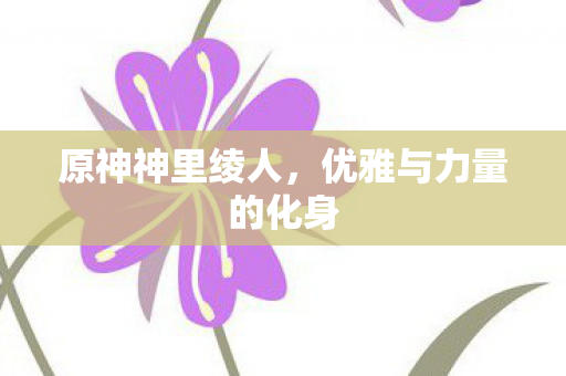 原神神里绫人，优雅与力量的化身
