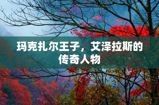 玛克扎尔王子，艾泽拉斯的传奇人物