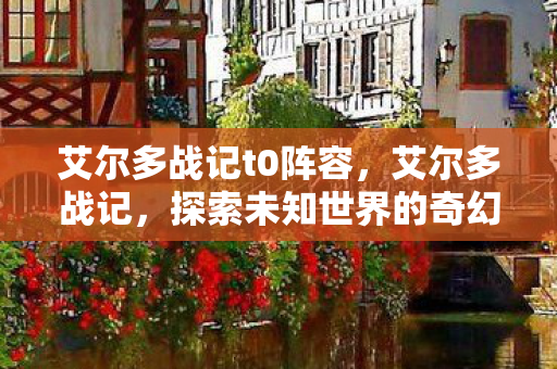 艾尔多战记t0阵容，艾尔多战记，探索未知世界的奇幻之旅