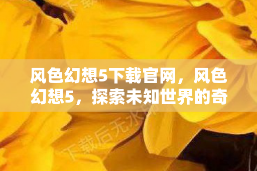 风色幻想5下载官网，风色幻想5，探索未知世界的奇幻之旅